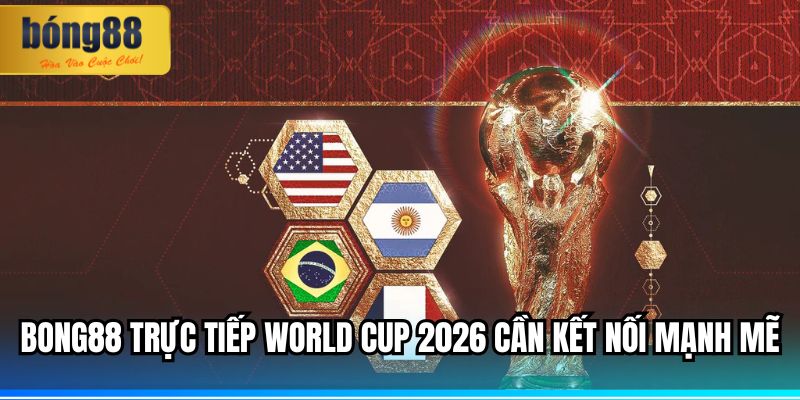 BONG88 trực tiếp World Cup 2026 cần kết nối mạnh mẽ