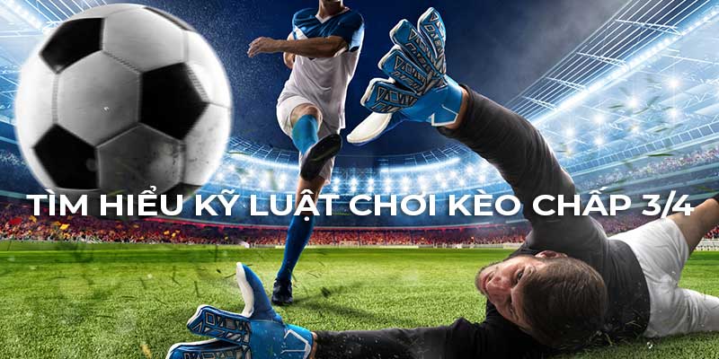 Hiểu rõ về kèo cược chấp 3/4