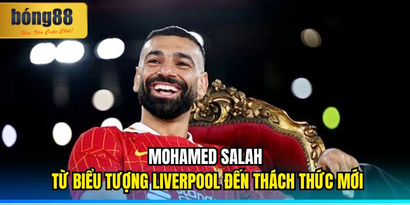 Mohamed Salah – Từ Biểu Tượng Liverpool Đến Thách Thức Mới