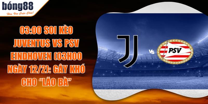 03:00 Soi Kèo Juventus Vs PSV Eindhoven (03h00 Ngày 12/2): Gây Khó Cho “Lão Bà”